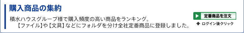 購入商品の集約
積水ハウスグループ様で購入頻度の高い商品をランキング。【ファイル】や【文具】などにフォルダを分け全社定番商品に登録しました。